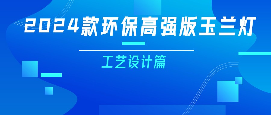 更輕、更強(qiáng)、更經(jīng)濟(jì)！一篇看懂2024款玉蘭燈（工藝設(shè)計篇）